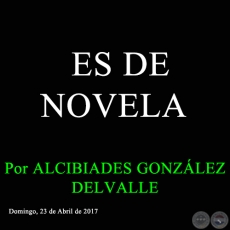 ES DE NOVELA - Por ALCIBIADES GONZLEZ DELVALLE - Domingo, 23 de Abril de 2017 